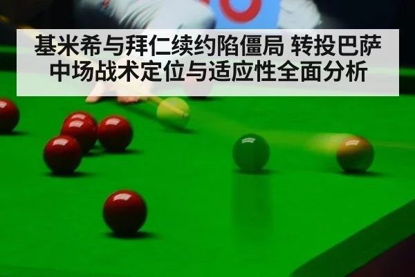 基米希与拜仁续约陷僵局 转投巴萨中场战术定位与适应性全面分析（milan）