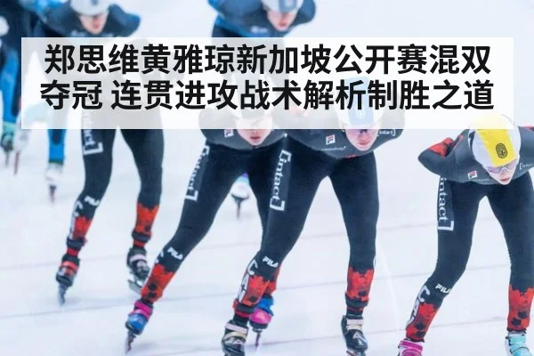 郑思维黄雅琼新加坡公开赛混双夺冠 连贯进攻战术解析制胜之道（milan）