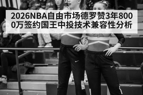 2026NBA自由市场德罗赞3年8000万签约国王中投技术兼容性分析（milan）