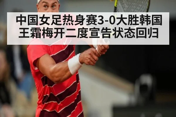 中国女足热身赛3-0大胜韩国 王霜梅开二度宣告状态回归（milan）