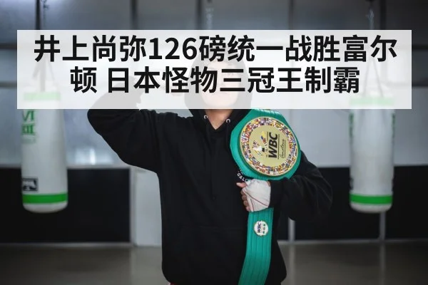 井上尚弥126磅统一战胜富尔顿 日本怪物三冠王制霸