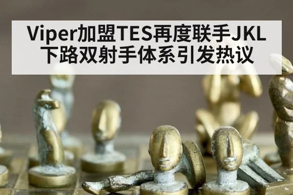 Viper加盟TES再度联手JKL 下路双射手体系引发热议(milan)