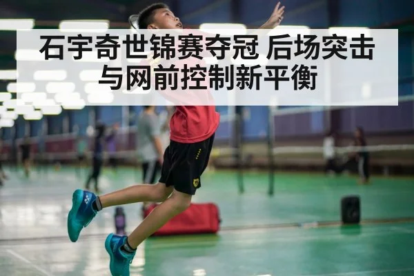 石宇奇世锦赛夺冠 后场突击与网前控制新平衡