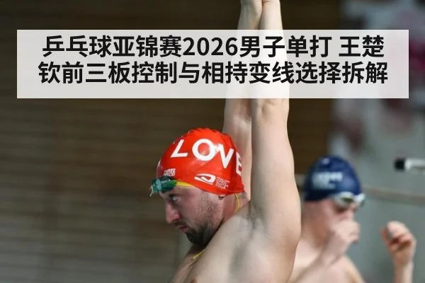 乒乓球亚锦赛2026男子单打 王楚钦前三板控制与相持变线选择拆解（milan）