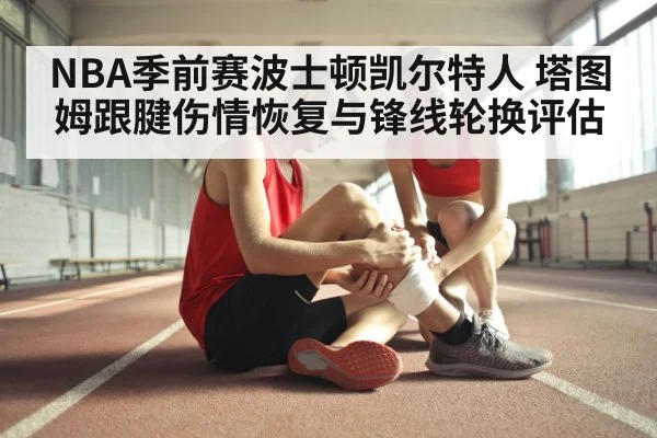 NBA季前赛波士顿凯尔特人 塔图姆跟腱伤情恢复与锋线轮换评估（milan）