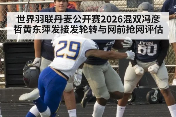 世界羽联丹麦公开赛2026混双冯彦哲黄东萍发接发轮转与网前抢网评估