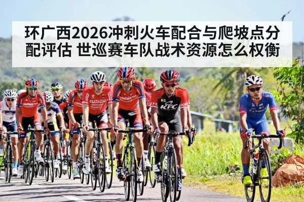 环广西2026冲刺火车配合与爬坡点分配评估 世巡赛车队战术资源怎么权衡(milan)