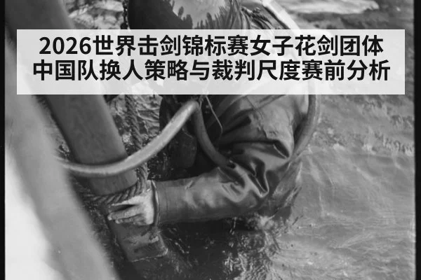 2026世界击剑锦标赛女子花剑团体中国队换人策略与裁判尺度赛前分析(milan)