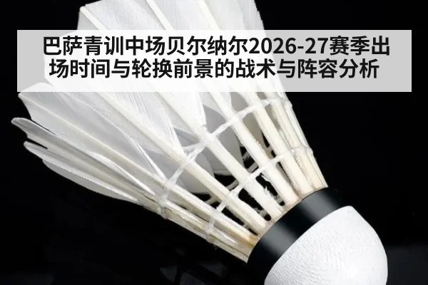 巴萨青训中场贝尔纳尔2026-27赛季出场时间与轮换前景的战术与阵容分析