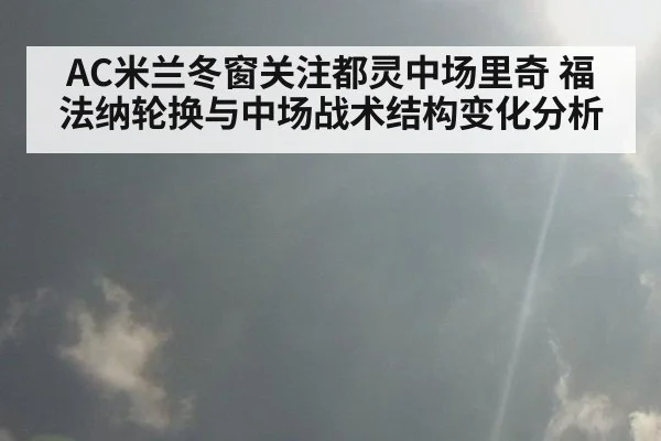 AC米兰冬窗关注都灵中场里奇 福法纳轮换与中场战术结构变化分析（milan）