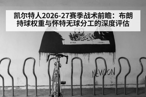 凯尔特人2026-27赛季战术前瞻：布朗持球权重与怀特无球分工的深度评估（milan）